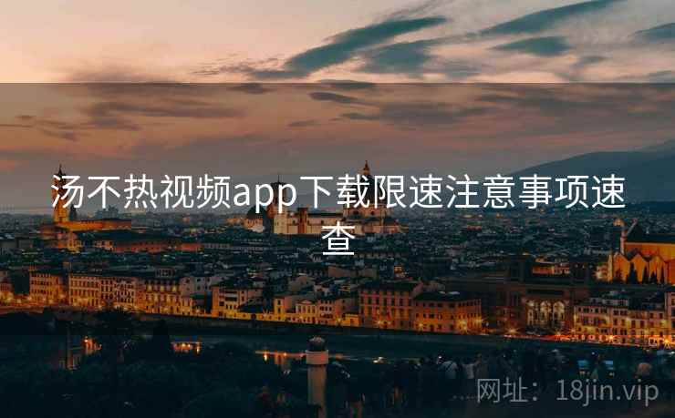 汤不热视频app下载限速注意事项速查 汤不热视频app下载限速注意事项速查