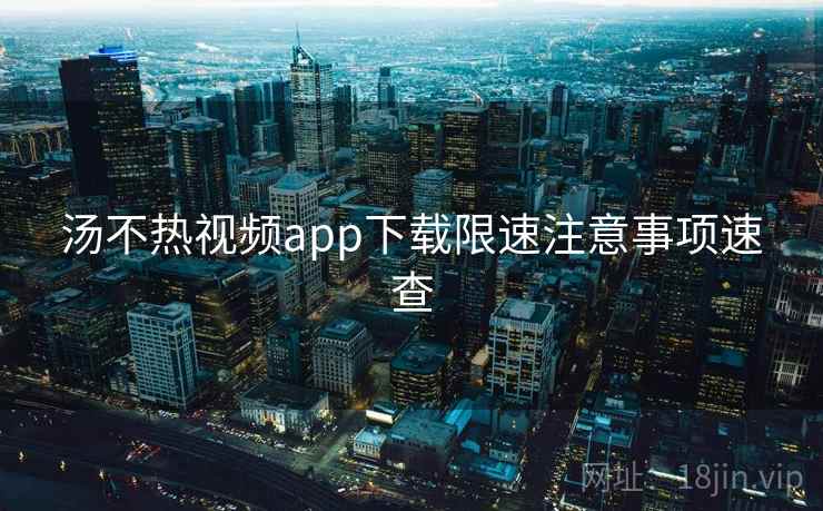 汤不热视频app下载限速注意事项速查 汤不热视频app下载限速注意事项速查