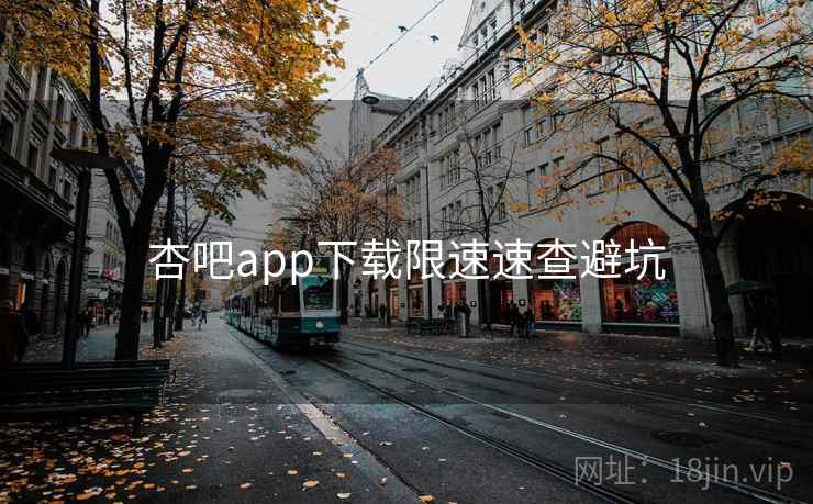 杏吧app下载限速速查避坑