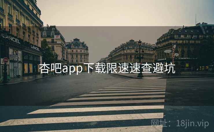 杏吧app下载限速速查避坑 杏吧app下载限速速查避坑