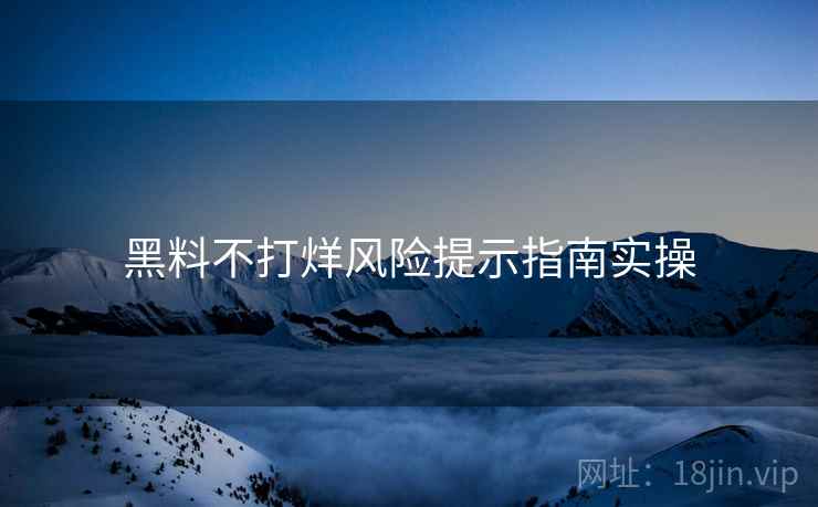 黑料不打烊风险提示指南实操