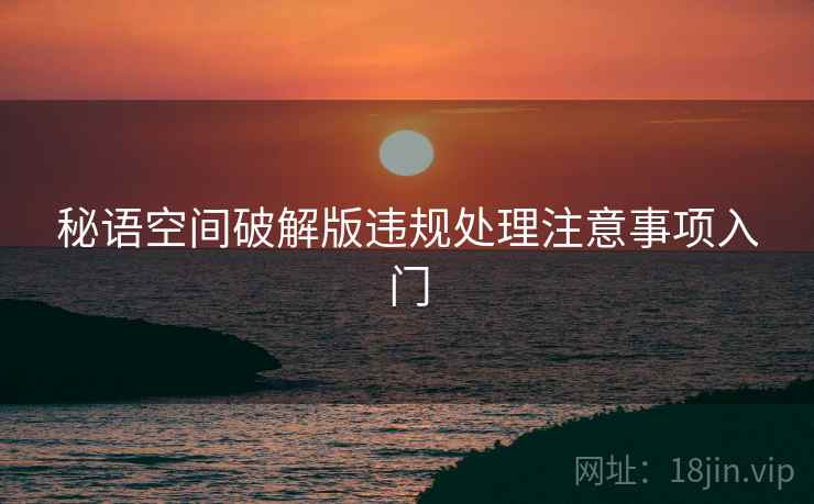 秘语空间破解版违规处理注意事项入门 秘语空间破解版违规处理注意事项入门