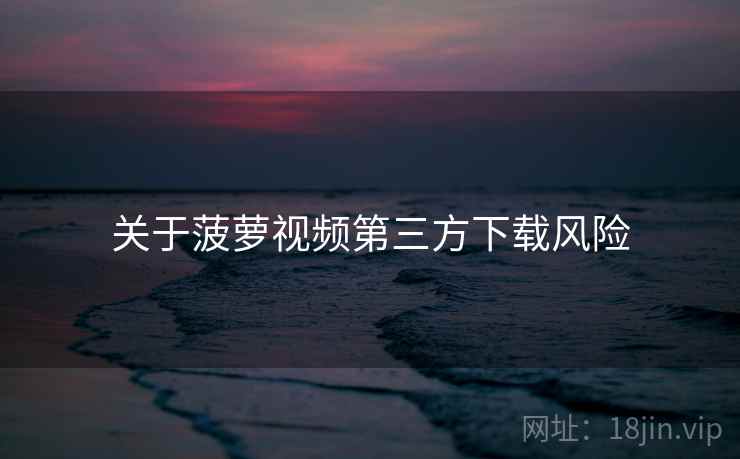 关于菠萝视频第三方下载风险