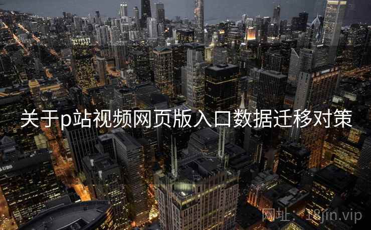 关于p站视频网页版入口数据迁移对策 关于p站视频网页版入口数据迁移对策