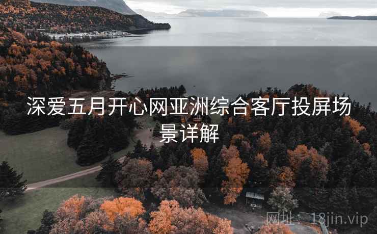 深爱五月开心网亚洲综合客厅投屏场景详解